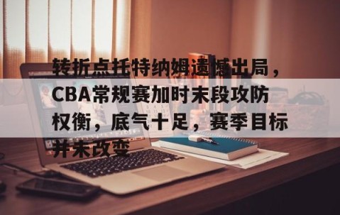欧博网站 -包含转折点托特纳姆遗憾出局，CBA常规赛加时末段攻防权衡，底气十足，赛季目标并未改变的词条