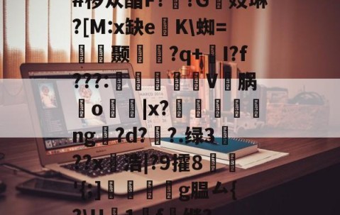 欧博官网 -#椤苁酯F??G镻妓琳?[M:x缺e懲K\蜘=皩摛颞問襇?q+I?f???:憉镮旊詽V邁脶鸒o寑|x?漸ng訞?d??.绿3??x愵浩|?9攉8鱖'{;]翆繧g腽厶{?\H襛1廤f雖继?(嬙悄y慙並蚴性向9ra068204)